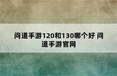 问道手游120和130哪个好 问道手游官网